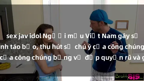 sex jav idol Người mẫu Việt Nam gây sốt với loạt shoot ảnh táo bạo, thu hút sự chú ý của công chúng bằng vẻ đẹp quyến rũ và gợi cảm.