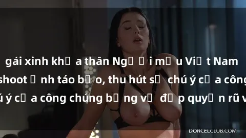 gái xinh khỏa thân Người mẫu Việt Nam gây sốt với loạt shoot ảnh táo bạo, thu hút sự chú ý của công chúng bằng vẻ đẹp quyến rũ và gợi cảm.