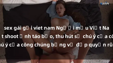sex gái gọi viet nam Người mẫu Việt Nam gây sốt với loạt shoot ảnh táo bạo, thu hút sự chú ý của công chúng bằng vẻ đẹp quyến rũ và gợi cảm.