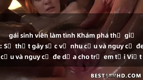 gái sinh viên làm tình Khám phá thế giới sex loli Việt Nam: Sự thật gây sốc về nhu cầu và nguy cơ đe dọa cho trẻ em tại Việt Nam