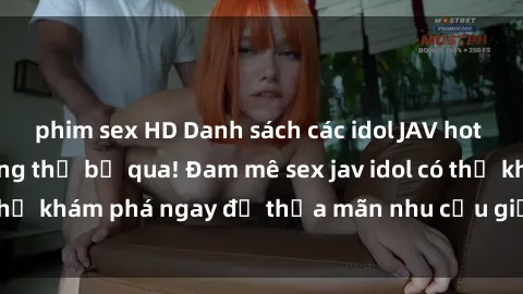 phim sex HD Danh sách các idol JAV hot nhất hiện nay không thể bỏ qua! Đam mê sex jav idol có thể khám phá ngay để thỏa mãn nhu cầu giải trí của mình!