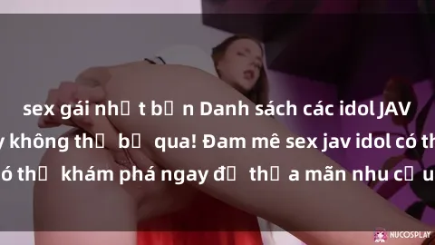 sex gái nhật bản Danh sách các idol JAV hot nhất hiện nay không thể bỏ qua! Đam mê sex jav idol có thể khám phá ngay để thỏa mãn nhu cầu giải trí của mình!