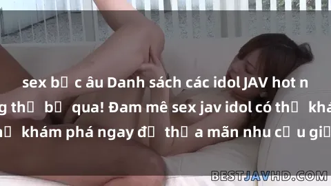 sex bắc âu Danh sách các idol JAV hot nhất hiện nay không thể bỏ qua! Đam mê sex jav idol có thể khám phá ngay để thỏa mãn nhu cầu giải trí của mình!
